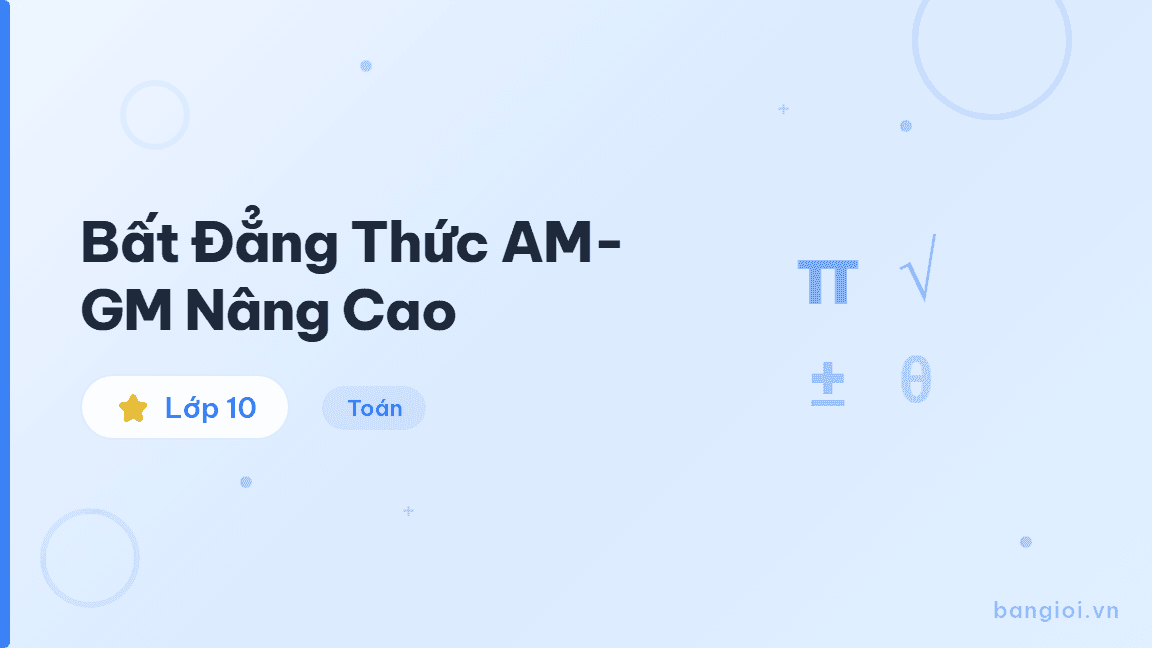 Bất Đẳng Thức AM-GM Nâng Cao - Hướng dẫn chứng minh và áp dụng bất đẳng thức AM-GM nâng cao cho học sinh lớp 10
